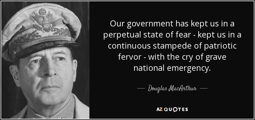 Nuestro gobierno nos ha mantenido en un perpetuo estado de miedo - nos ha mantenido en una continua estampida de fervor patriótico - al grito de grave emergencia nacional. - Douglas MacArthur