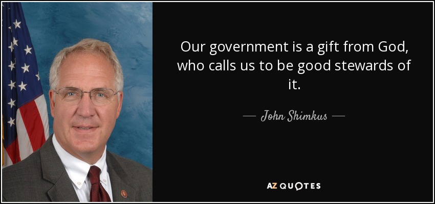 Our government is a gift from God, who calls us to be good stewards of it. - John Shimkus