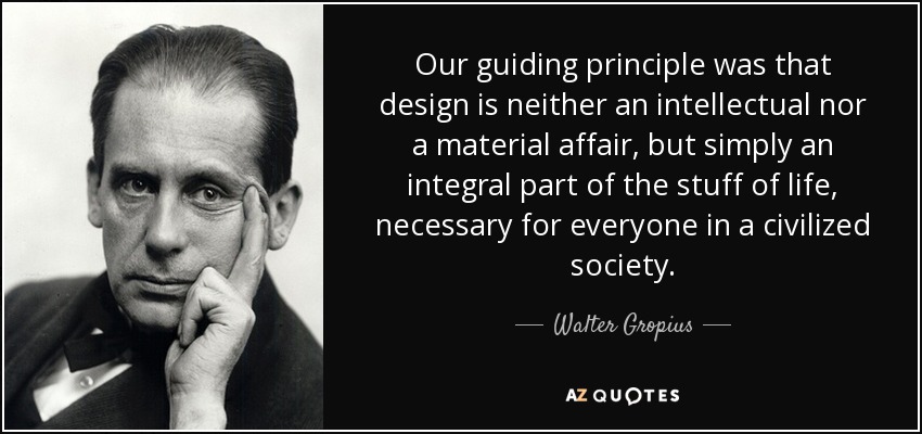 Nuestro principio rector era que el diseño no es un asunto intelectual ni material, sino simplemente una parte integrante de las cosas de la vida, necesaria para todos en una sociedad civilizada. - Walter Gropius