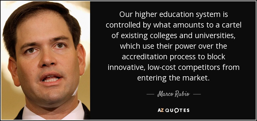 Our higher education system is controlled by what amounts to a cartel of existing colleges and universities, which use their power over the accreditation process to block innovative, low-cost competitors from entering the market. - Marco Rubio