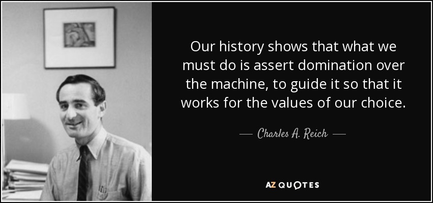 Our history shows that what we must do is assert domination over the machine, to guide it so that it works for the values of our choice. - Charles A. Reich