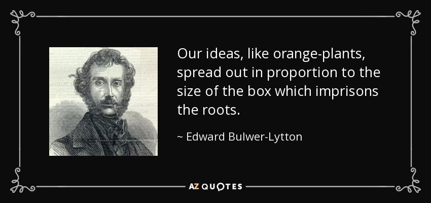 Our ideas, like orange-plants, spread out in proportion to the size of the box which imprisons the roots. - Edward Bulwer-Lytton, 1st Baron Lytton