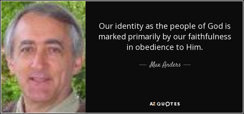 Our identity as the people of God is marked primarily by our faithfulness in obedience to Him. - Max Anders
