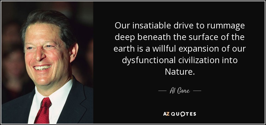 Nuestro insaciable afán por hurgar en las profundidades de la Tierra es una expansión voluntaria de nuestra civilización disfuncional hacia la Naturaleza. - Al Gore