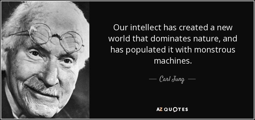 Our intellect has created a new world that dominates nature, and has populated it with monstrous machines. - Carl Jung