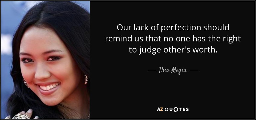 Our lack of perfection should remind us that no one has the right to judge other's worth. - Thia Megia