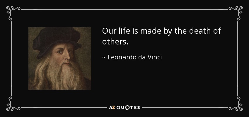 Our life is made by the death of others. - Leonardo da Vinci