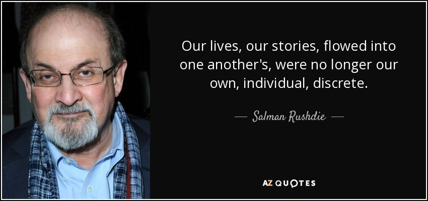 Our lives, our stories, flowed into one another's, were no longer our own, individual, discrete. - Salman Rushdie