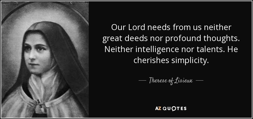 Nuestro Señor no necesita de nosotros ni grandes obras ni pensamientos profundos. Ni inteligencia ni talento. Él aprecia la sencillez. - Teresa de Lisieux