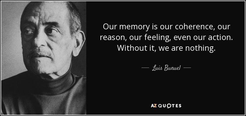 Our memory is our coherence, our reason, our feeling, even our action. Without it, we are nothing. - Luis Bunuel