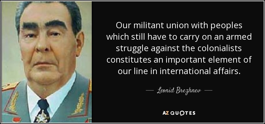 Nuestra unión militante con los pueblos que todavía tienen que llevar a cabo una lucha armada contra los colonialistas constituye un elemento importante de nuestra línea en los asuntos internacionales. - Leonid Brézhnev