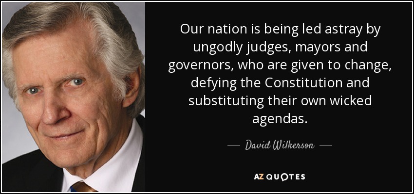 Our nation is being led astray by ungodly judges, mayors and governors, who are given to change, defying the Constitution and substituting their own wicked agendas. - David Wilkerson
