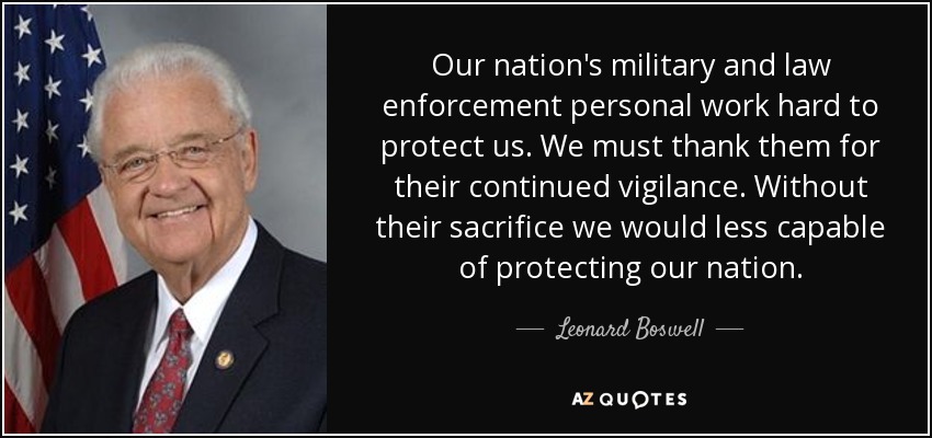 Our nation's military and law enforcement personal work hard to protect us. We must thank them for their continued vigilance. Without their sacrifice we would less capable of protecting our nation. - Leonard Boswell