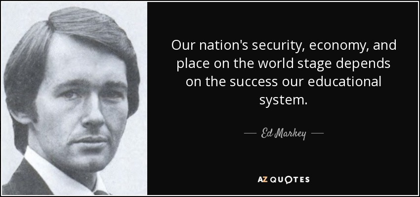 La seguridad, la economía y el lugar de nuestra nación en la escena mundial dependen del éxito de nuestro sistema educativo. - Ed Markey