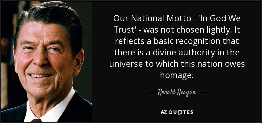 Our National Motto - 'In God We Trust' - was not chosen lightly. It reflects a basic recognition that there is a divine authority in the universe to which this nation owes homage. - Ronald Reagan