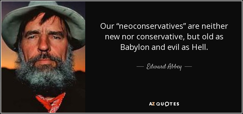 Nuestros "neoconservadores" no son ni nuevos ni conservadores, sino viejos como Babilonia y malvados como el infierno. - Edward Abbey