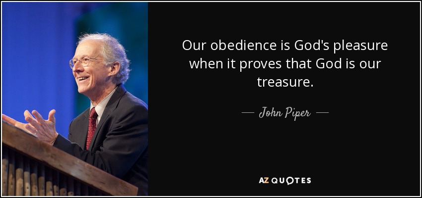 Our obedience is God's pleasure when it proves that God is our treasure. - John Piper