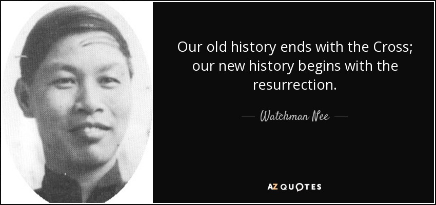Our old history ends with the Cross; our new history begins with the resurrection. - Watchman Nee