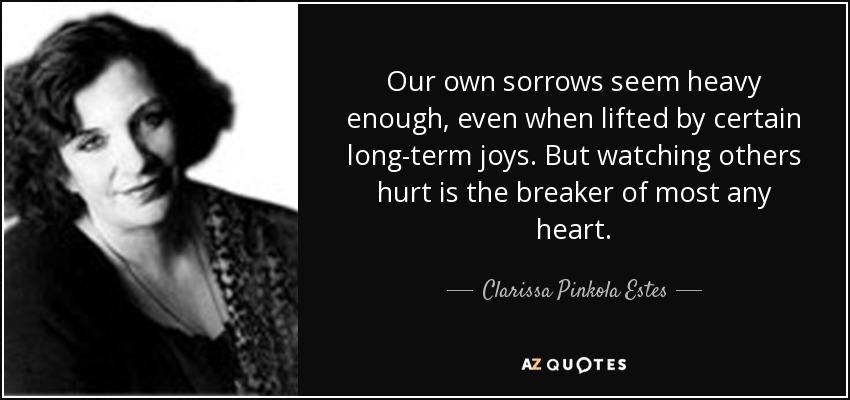 Nuestras propias penas parecen lo suficientemente pesadas, incluso cuando se ven aliviadas por ciertas alegrías a largo plazo. Pero ver sufrir a los demás es lo que más rompe el corazón. - Clarissa Pinkola Estes