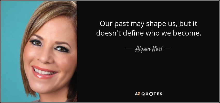 Our past may shape us, but it doesn't define who we become. - Alyson Noel
