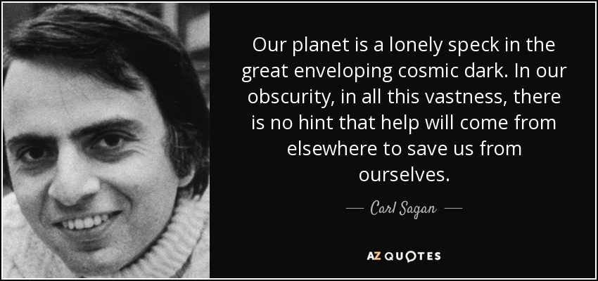 Our planet is a lonely speck in the great enveloping cosmic dark. In our obscurity, in all this vastness, there is no hint that help will come from elsewhere to save us from ourselves. - Carl Sagan