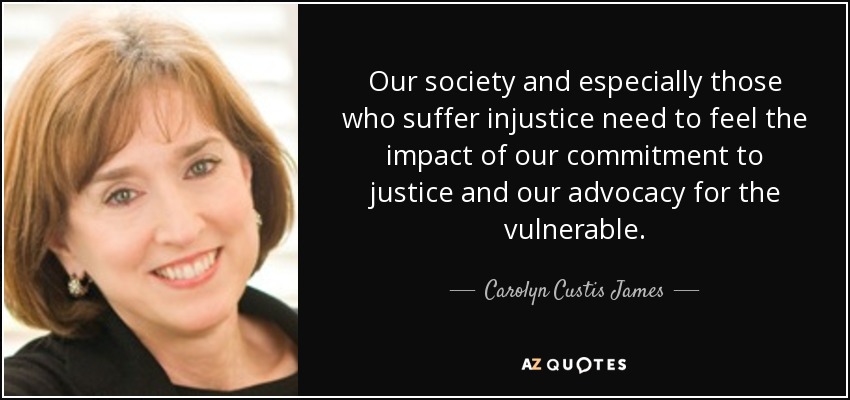 Our society and especially those who suffer injustice need to feel the impact of our commitment to justice and our advocacy for the vulnerable. - Carolyn Custis James