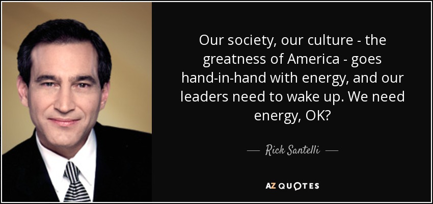 Our society, our culture - the greatness of America - goes hand-in-hand with energy, and our leaders need to wake up. We need energy, OK? - Rick Santelli