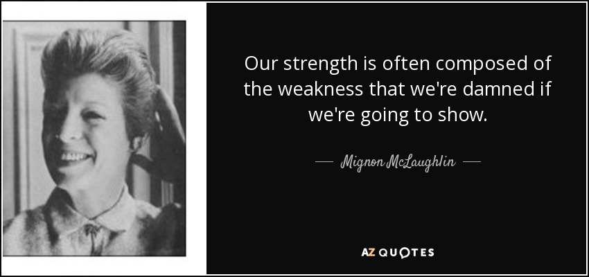 Our strength is often composed of the weakness that we're damned if we're going to show. - Mignon McLaughlin