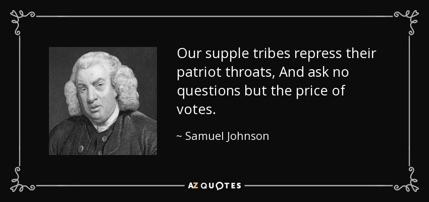 Our supple tribes repress their patriot throats, And ask no questions but the price of votes. - Samuel Johnson