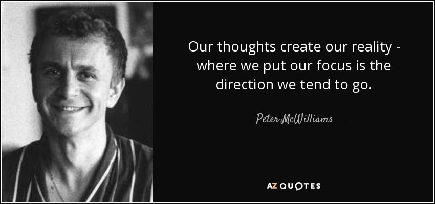 Nuestros pensamientos crean nuestra realidad: donde ponemos nuestra atención es la dirección en la que tendemos a ir. - Peter McWilliams