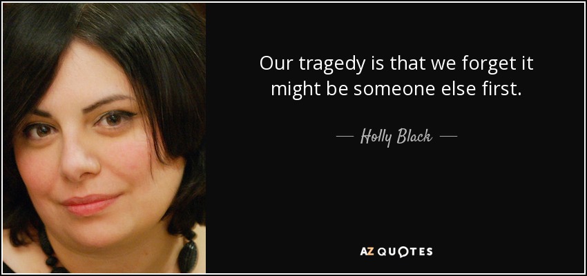 Our tragedy is that we forget it might be someone else first. - Holly Black
