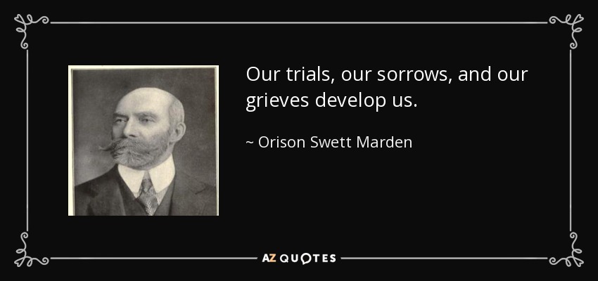 Our trials, our sorrows, and our grieves develop us. - Orison Swett Marden