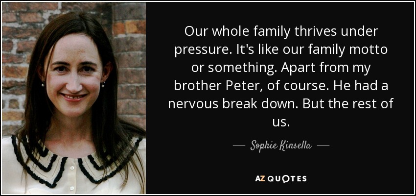 Toda nuestra familia prospera bajo presión. Es como nuestro lema familiar o algo así. Aparte de mi hermano Peter, por supuesto. Tuvo un ataque de nervios. Pero el resto de nosotros. - Sophie Kinsella