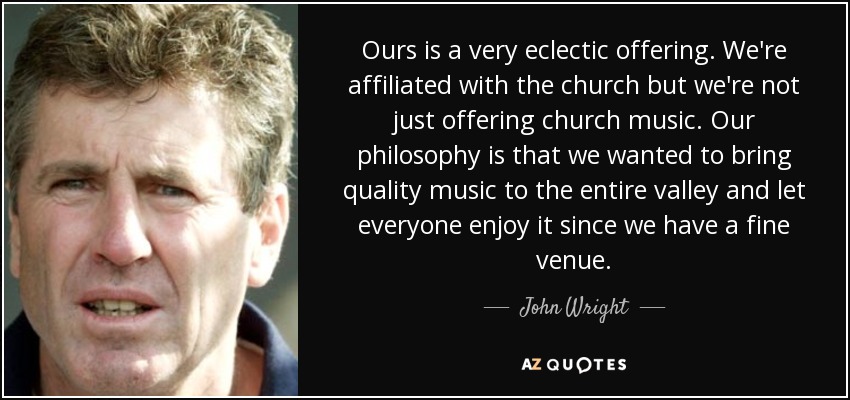 Ours is a very eclectic offering. We're affiliated with the church but we're not just offering church music. Our philosophy is that we wanted to bring quality music to the entire valley and let everyone enjoy it since we have a fine venue. - John Wright