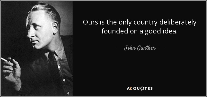 Ours is the only country deliberately founded on a good idea. - John Gunther