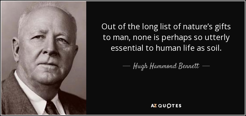 Out of the long list of nature’s gifts to man, none is perhaps so utterly essential to human life as soil. - Hugh Hammond Bennett