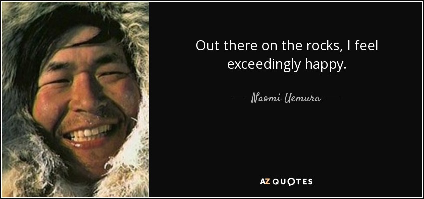 Out there on the rocks, I feel exceedingly happy. - Naomi Uemura