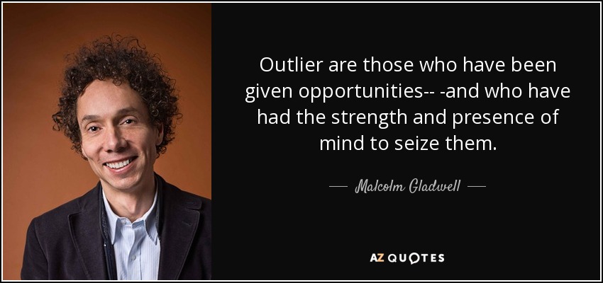 Outlier are those who have been given opportunities-- -and who have had the strength and presence of mind to seize them. - Malcolm Gladwell