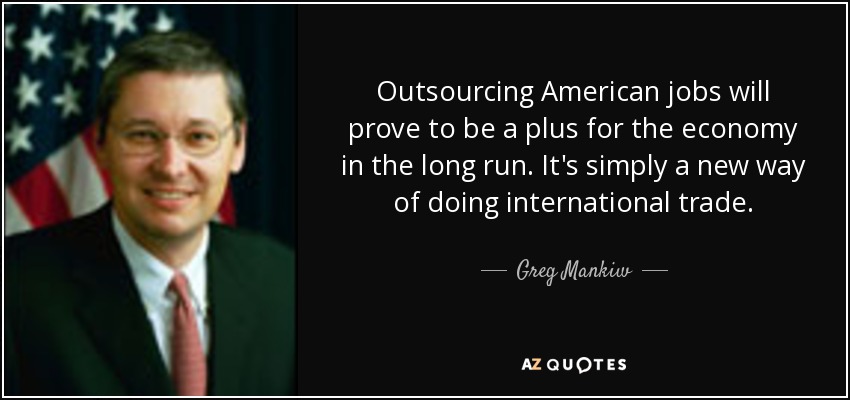Outsourcing American jobs will prove to be a plus for the economy in the long run. It's simply a new way of doing international trade. - Greg Mankiw