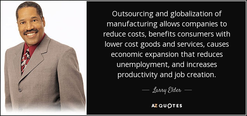 La externalización y globalización de la fabricación permite a las empresas reducir costes, beneficia a los consumidores con bienes y servicios más baratos, provoca una expansión económica que reduce el desempleo y aumenta la productividad y la creación de empleo. - Larry Elder