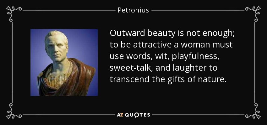 Outward beauty is not enough; to be attractive a woman must use words, wit, playfulness, sweet-talk, and laughter to transcend the gifts of nature. - Petronius
