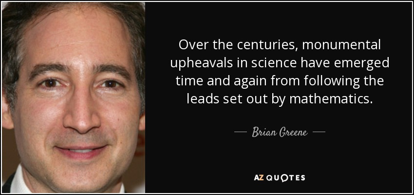 A lo largo de los siglos, los cambios monumentales en la ciencia han surgido una y otra vez de seguir las pistas marcadas por las matemáticas. - Brian Greene