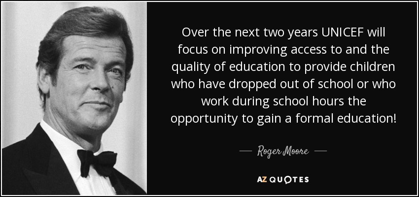 Over the next two years UNICEF will focus on improving access to and the quality of education to provide children who have dropped out of school or who work during school hours the opportunity to gain a formal education! - Roger Moore