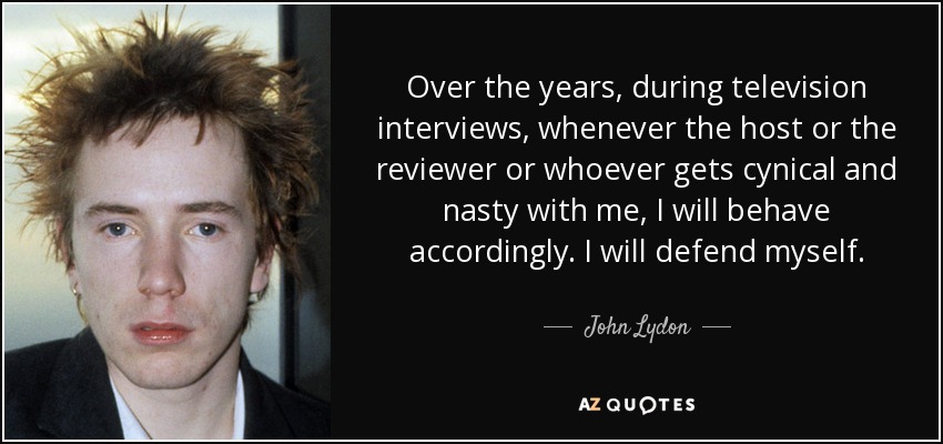 A lo largo de los años, durante las entrevistas de televisión, siempre que el presentador o el crítico o quien sea se pone cínico y desagradable conmigo, me comporto en consecuencia. Me defenderé. - John Lydon