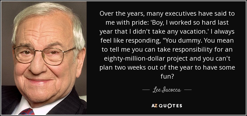 Over the years, many executives have said to me with pride: 'Boy, I worked so hard last year that I didn't take any vacation.' I always feel like responding, 