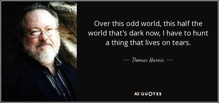 Over this odd world, this half the world that's dark now, I have to hunt a thing that lives on tears. - Thomas Harris