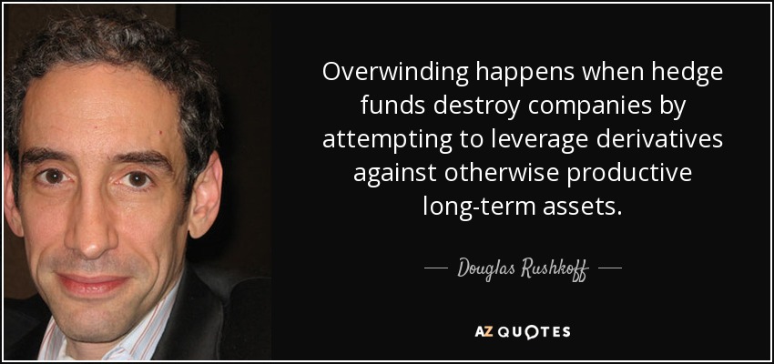 Overwinding happens when hedge funds destroy companies by attempting to leverage derivatives against otherwise productive long-term assets. - Douglas Rushkoff