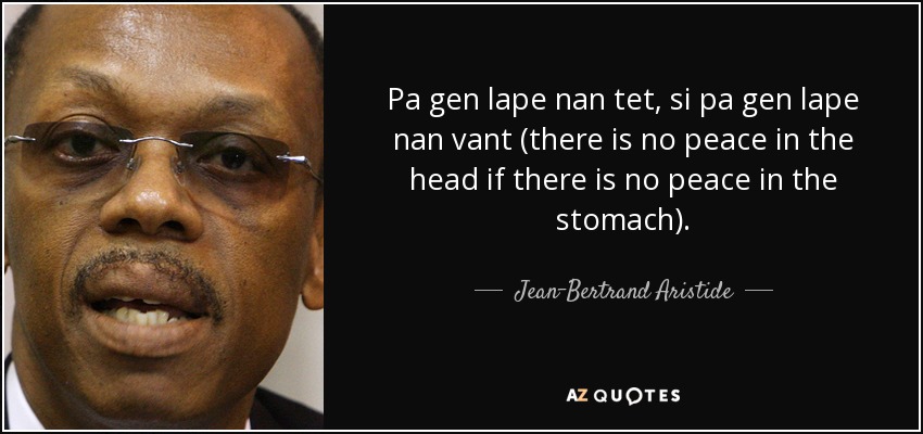 Pa gen lape nan tet, si pa gen lape nan vant (there is no peace in the head if there is no peace in the stomach). - Jean-Bertrand Aristide