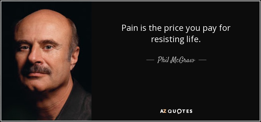 Pain is the price you pay for resisting life. - Phil McGraw