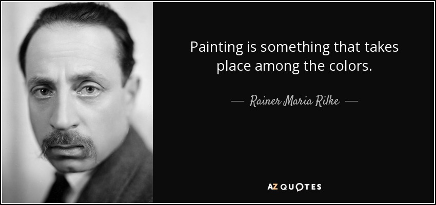 Painting is something that takes place among the colors. - Rainer Maria Rilke